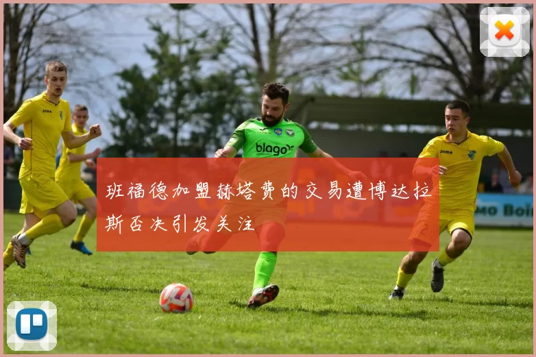 班福德加盟赫塔费的交易遭博达拉斯否决引发关注