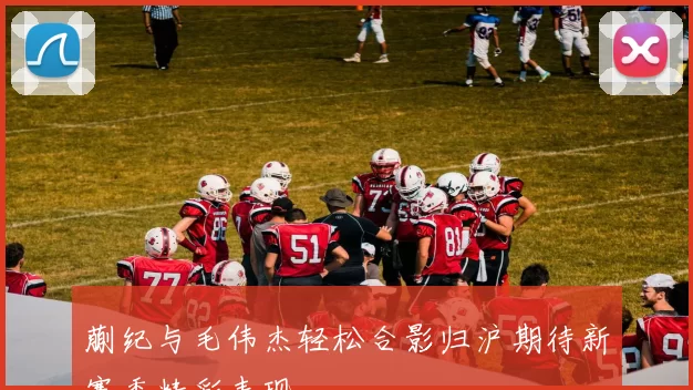 蒯纪与毛伟杰轻松合影归沪期待新赛季精彩表现