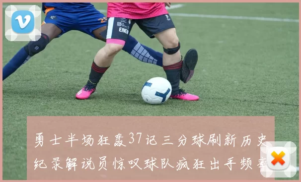 勇士半场狂轰37记三分球刷新历史纪录解说员惊叹球队疯狂出手频率
