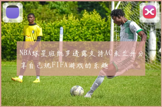 NBA球星班凯罗透露支持AC米兰并分享自己玩FIFA游戏的乐趣