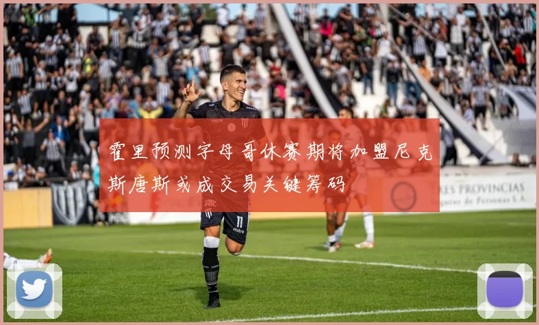 霍里预测字母哥休赛期将加盟尼克斯唐斯或成交易关键筹码