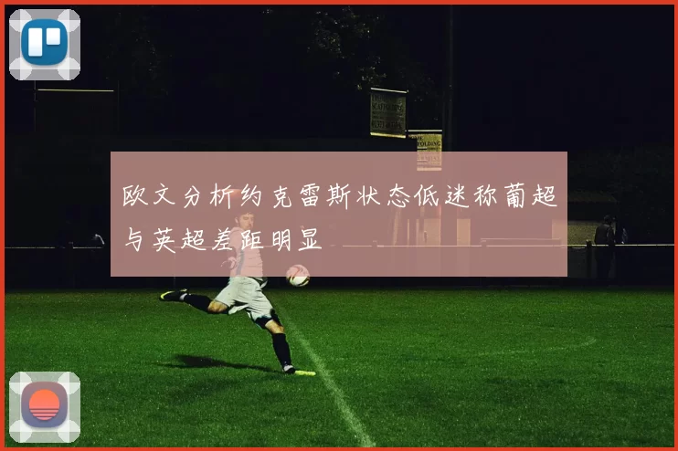 欧文分析约克雷斯状态低迷称葡超与英超差距明显