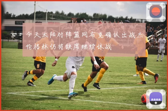 今天太阳对阵篮网布克确认出战杰伦格林仍将缺席继续休战