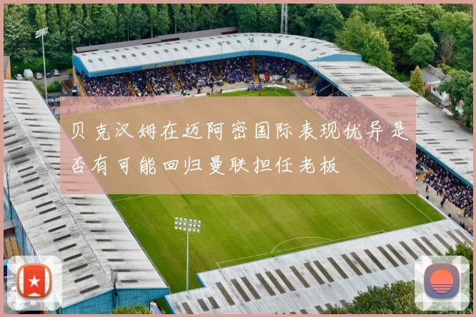 贝克汉姆在迈阿密国际表现优异是否有可能回归曼联担任老板