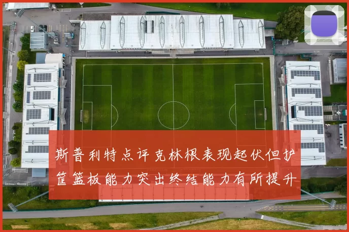 斯普利特点评克林根表现起伏但护筐篮板能力突出终结能力有所提升