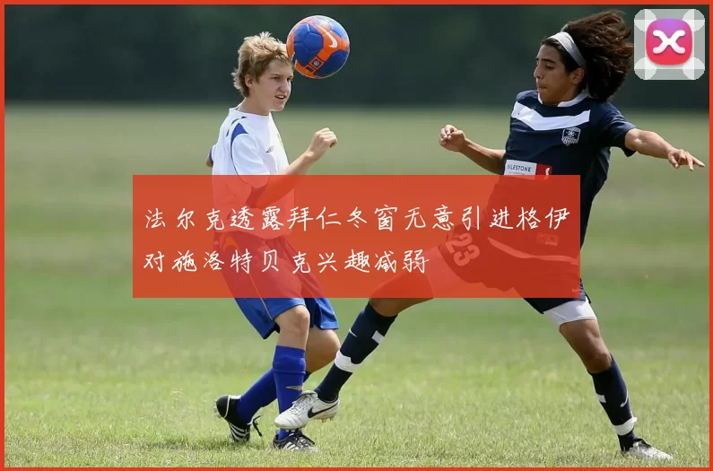 法尔克透露拜仁冬窗无意引进格伊对施洛特贝克兴趣减弱