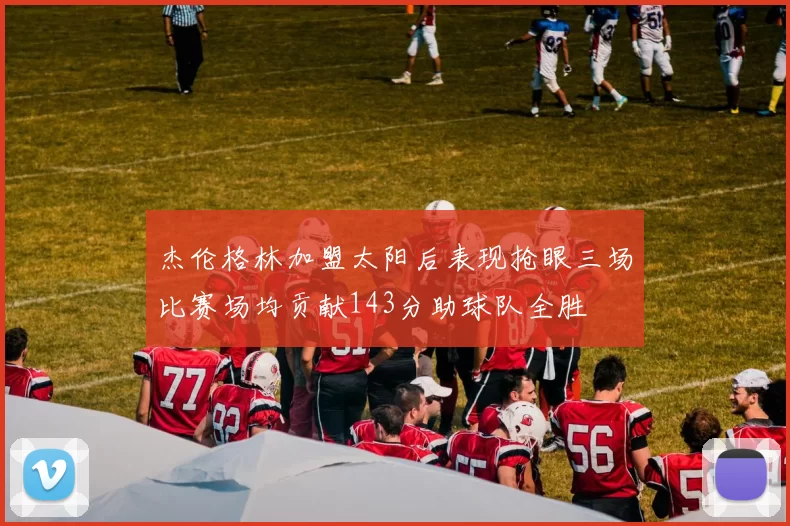 杰伦格林加盟太阳后表现抢眼三场比赛场均贡献143分助球队全胜