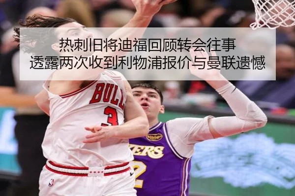 热刺旧将迪福回顾转会往事 透露两次收到利物浦报价与曼联遗憾