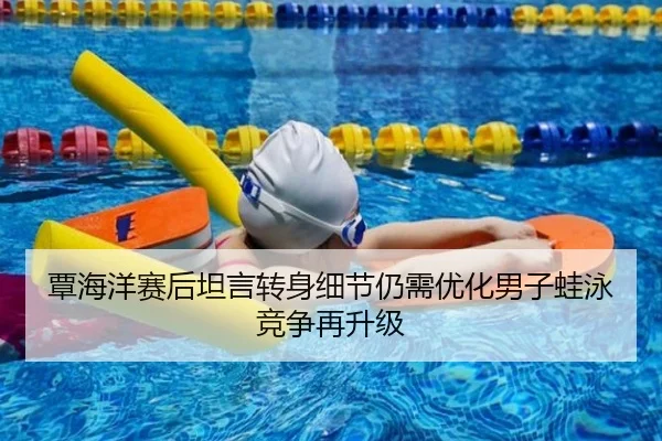 覃海洋赛后坦言转身细节仍需优化男子蛙泳竞争再升级